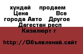 хундай 78 продаем › Цена ­ 650 000 - Все города Авто » Другое   . Дагестан респ.,Кизилюрт г.